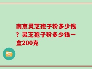 南京灵芝孢子粉多少钱？灵芝孢子粉多少钱一盒200克