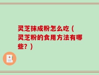 灵芝抹成粉怎么吃 (灵芝粉的食用方法有哪些？)