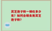 灵芝孢子粉一顿吃多少克？如何合理食用灵芝孢子粉？