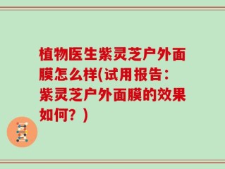 植物医生紫灵芝户外面膜怎么样(试用报告：紫灵芝户外面膜的效果如何？)
