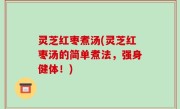 灵芝红枣煮汤(灵芝红枣汤的简单煮法，强身健体！)