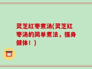 灵芝红枣煮汤(灵芝红枣汤的简单煮法，强身健体！)