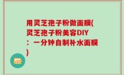 用灵芝孢子粉做面膜(灵芝孢子粉美容DIY：一分钟自制补水面膜)