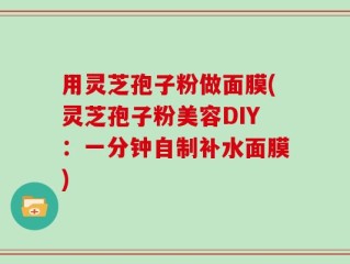 用灵芝孢子粉做面膜(灵芝孢子粉美容DIY：一分钟自制补水面膜)