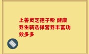 上善灵芝孢子粉 健康养生新选择营养丰富功效多多