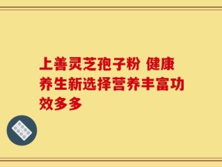 上善灵芝孢子粉 健康养生新选择营养丰富功效多多