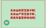 长白山的灵芝孢子粉(长白山产灵芝孢子粉，具有丰富营养和功效)