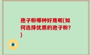 孢子粉哪种好用呢(如何选择优质的孢子粉？)