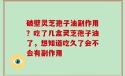 破壁灵芝孢子油副作用？吃了几盒灵芝孢子油了，想知道吃久了会不会有副作用