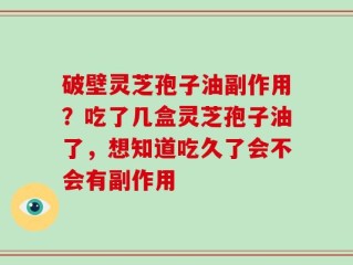 破壁灵芝孢子油副作用？吃了几盒灵芝孢子油了，想知道吃久了会不会有副作用
