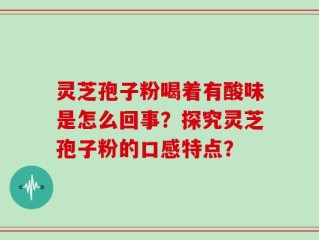 灵芝孢子粉喝着有酸味是怎么回事？探究灵芝孢子粉的口感特点？