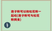 孢子粉可以和松花粉一起吃(孢子粉可与松花粉同食)
