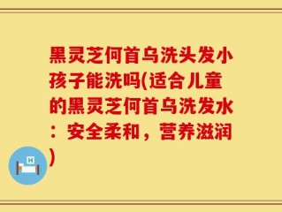 黑灵芝何首乌洗头发小孩子能洗吗(适合儿童的黑灵芝何首乌洗发水：安全柔和，营养滋润)