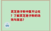 灵芝孢子粉中医不让吃？了解灵芝孢子粉的功效与禁忌？