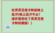 吃灵灵芝孢子粉后晚上出汗(晚上出汗不止？或许是你吃了灵灵芝孢子粉的原因！)
