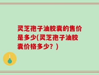 灵芝孢子油胶囊的售价是多少(灵芝孢子油胶囊价格多少？)