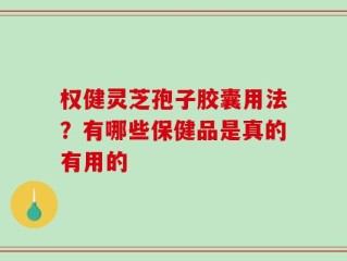 权健灵芝孢子胶囊用法？有哪些保健品是真的有用的