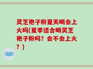 灵芝袍子粉夏天喝会上火吗(夏季适合喝灵芝袍子粉吗？会不会上火？)
