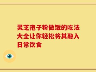 灵芝孢子粉做饭的吃法大全让你轻松将其融入日常饮食
