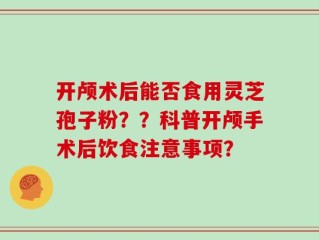 开颅术后能否食用灵芝孢子粉？？科普开颅手术后饮食注意事项？