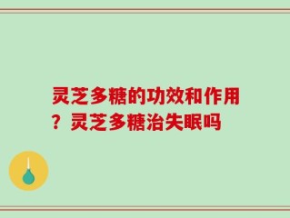 灵芝多糖的功效和作用？灵芝多糖治失眠吗