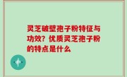 灵芝破壁孢子粉特征与功效？优质灵芝孢子粉的特点是什么