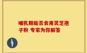 哺乳期能否食用灵芝孢子粉 专家为你解答
