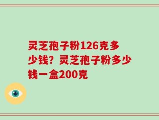 灵芝孢子粉126克多少钱？灵芝孢子粉多少钱一盒200克