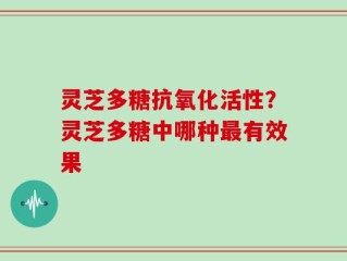 灵芝多糖抗氧化活性？灵芝多糖中哪种最有效果