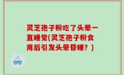 灵芝孢子粉吃了头晕一直睡觉(灵芝孢子粉食用后引发头晕昏睡？)