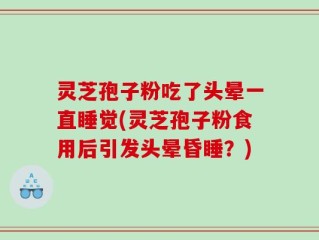 灵芝孢子粉吃了头晕一直睡觉(灵芝孢子粉食用后引发头晕昏睡？)