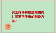灵芝孢子粉破壁跟破壳？灵芝孢子粉的制备方法？