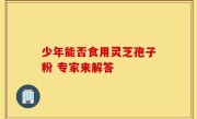 少年能否食用灵芝孢子粉 专家来解答