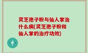灵芝孢子粉与仙人掌治什么病(灵芝孢子粉和仙人掌的治疗功效)
