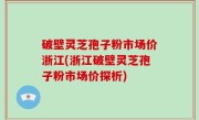 破壁灵芝孢子粉市场价浙江(浙江破壁灵芝孢子粉市场价探析)