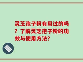 灵芝孢子粉有用过的吗？了解灵芝孢子粉的功效与使用方法？