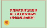 灵芝陈皮煲汤功效做法窍门(灵芝陈皮煲汤的5种做法及功效解析)