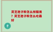 灵芝孢子粉怎么样服用？灵芝孢子粉怎么吃最好
