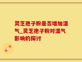 灵芝孢子粉是否增加湿气_灵芝孢子粉对湿气影响的探讨
