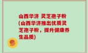 山西华济 灵芝孢子粉(山西华济推出优质灵芝孢子粉,提升健康养生品质)