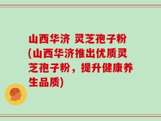 山西华济 灵芝孢子粉(山西华济推出优质灵芝孢子粉，提升健康养生品质)