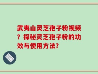 武夷山灵芝孢子粉视频？探秘灵芝孢子粉的功效与使用方法？
