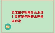 灵芝孢子粉用什么水洗？灵芝孢子粉开水还是温水泡