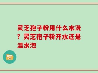 灵芝孢子粉用什么水洗？灵芝孢子粉开水还是温水泡