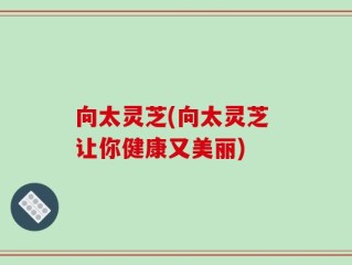 向太灵芝(向太灵芝 让你健康又美丽)