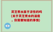 灵芝煮水属于凉性的吗(关于灵芝煮水的温度，你需要知道的事情)