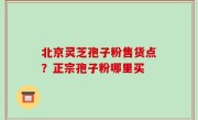 北京灵芝孢子粉售货点？正宗孢子粉哪里买