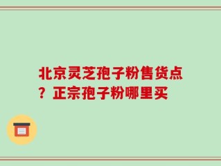 北京灵芝孢子粉售货点？正宗孢子粉哪里买
