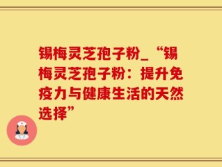 锡梅灵芝孢子粉_“锡梅灵芝孢子粉：提升免疫力与健康生活的天然选择”