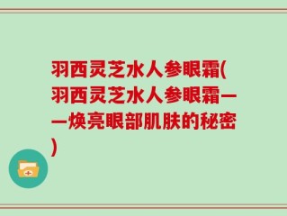 羽西灵芝水人参眼霜(羽西灵芝水人参眼霜——焕亮眼部肌肤的秘密)